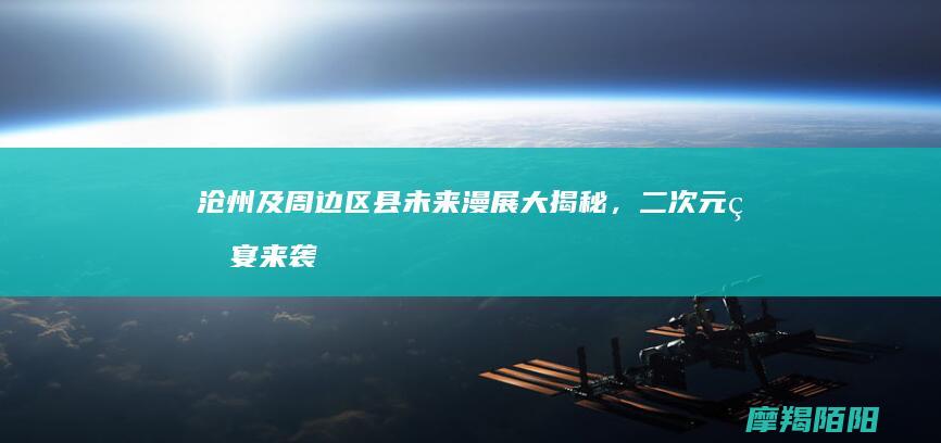沧州及周边区县未来漫展大揭秘，二次元盛宴来袭！