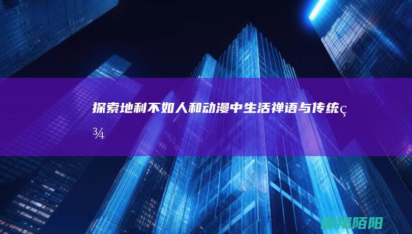 探索地利不如人和动漫中生活禅语与传统美